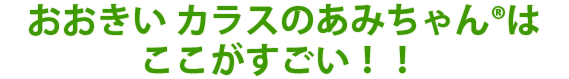 おおきい カラスのあみちゃん®はここがすごい！！