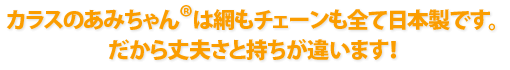 カラスのあみちゃん®は網もチェーンも全て日本製です。 だから丈夫さと持ちが違います！
