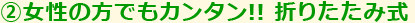 ②女性の方でもカンタン!! 折りたたみ式